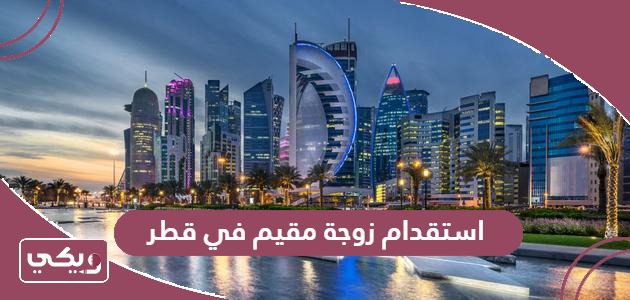 خطوات وشروط استقدام زوجة مقيم في قطر