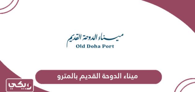 طريقة الذهاب إلى ميناء الدوحة القديم بالمترو